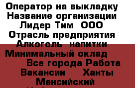 Оператор на выкладку › Название организации ­ Лидер Тим, ООО › Отрасль предприятия ­ Алкоголь, напитки › Минимальный оклад ­ 30 000 - Все города Работа » Вакансии   . Ханты-Мансийский,Нефтеюганск г.